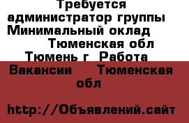 Требуется администратор группы › Минимальный оклад ­ 25 000 - Тюменская обл., Тюмень г. Работа » Вакансии   . Тюменская обл.